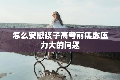 怎么安慰孩子高考前焦虑压力大的问题