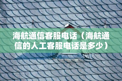 海航通信客服电话（海航通信的人工客服电话是多少）