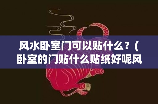 风水卧室门可以贴什么？(卧室的门贴什么贴纸好呢风水)