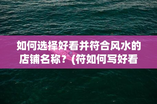 如何选择好看并符合风水的店铺名称？(符如何写好看)