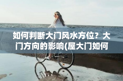 如何判断大门风水方位？大门方向的影响(屋大门如何开 风水)