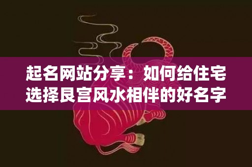 起名网站分享：如何给住宅选择艮宫风水相伴的好名字(好物分享怎么起名)