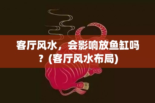 客厅风水，会影响放鱼缸吗？(客厅风水布局)