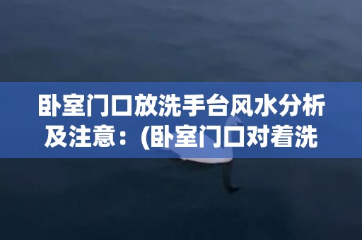 卧室门口放洗手台风水分析及注意：(卧室门口对着洗手台位置怎么破)