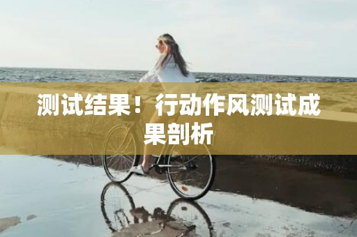 测试结果！行动作风测试成果剖析