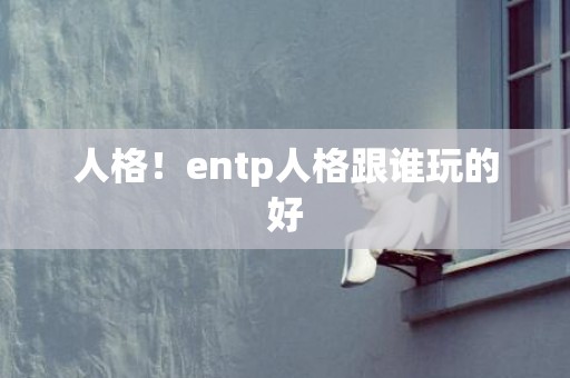 人格！entp人格跟谁玩的好