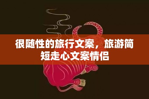 很随性的旅行文案，旅游简短走心文案情侣