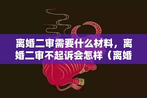 离婚二审需要什么材料，离婚二审不起诉会怎样（离婚二审不起诉会怎样呢）