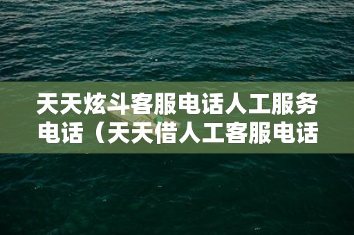 天天炫斗客服电话人工服务电话（天天借人工客服电话是多少）