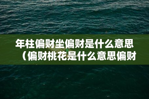 年柱偏财坐偏财是什么意思（偏财桃花是什么意思偏财是桃花吗）