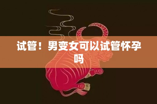 试管！男变女可以试管怀孕吗