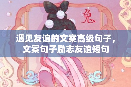 遇见友谊的文案高级句子，文案句子励志友谊短句