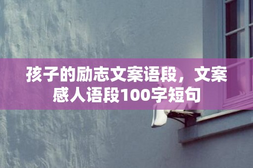 孩子的励志文案语段，文案感人语段100字短句