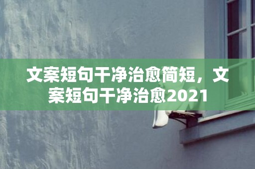 文案短句干净治愈简短，文案短句干净治愈2021