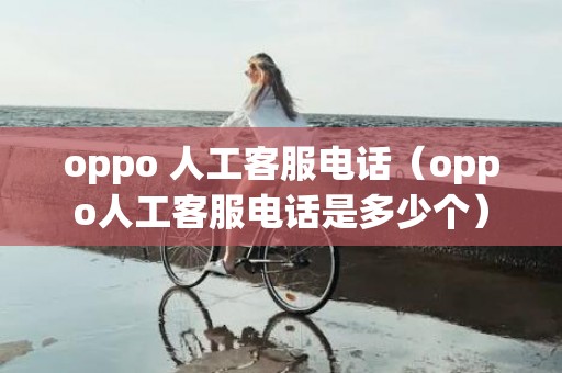 oppo 人工客服电话（oppo人工客服电话是多少个）