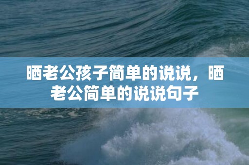 晒老公孩子简单的说说，晒老公简单的说说句子