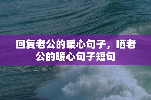 回复老公的暖心句子，晒老公的暖心句子短句