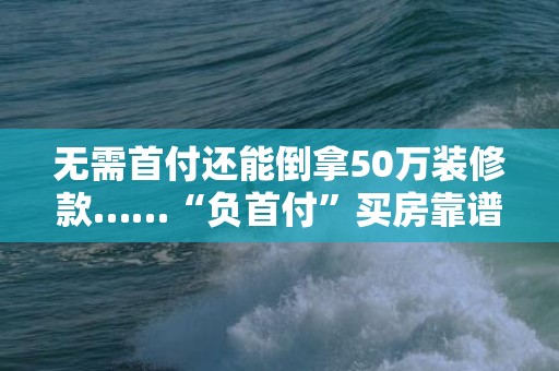 无需首付还能倒拿50万装修款……“负首付”买房靠谱吗？