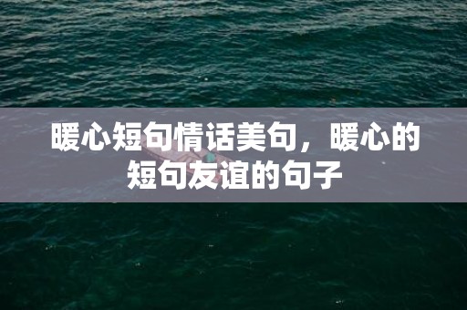 暖心短句情话美句，暖心的短句友谊的句子