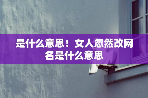 是什么意思！女人忽然改网名是什么意思