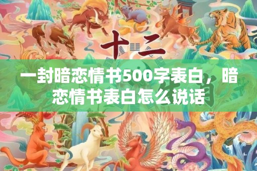 一封暗恋情书500字表白，暗恋情书表白怎么说话