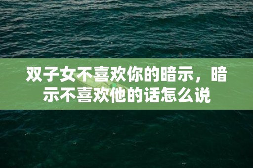 双子女不喜欢你的暗示，暗示不喜欢他的话怎么说