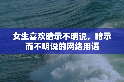 女生喜欢暗示不明说，暗示而不明说的网络用语