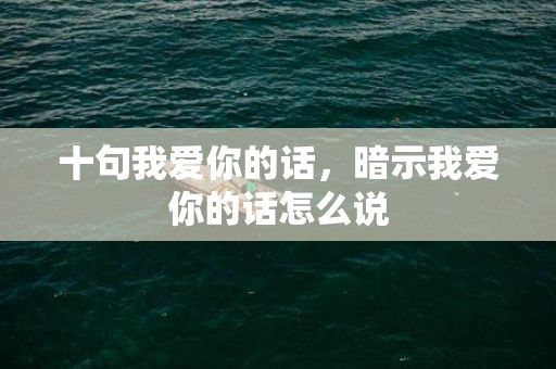 十句我爱你的话，暗示我爱你的话怎么说