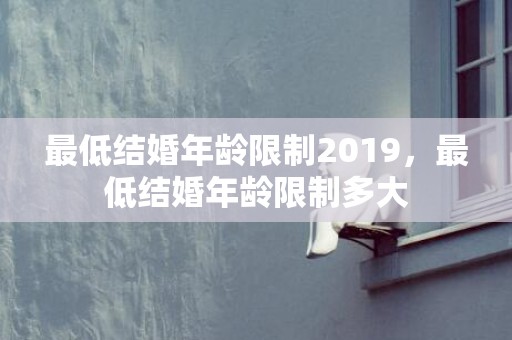 最低结婚年龄限制2019，最低结婚年龄限制多大