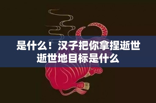 是什么！汉子把你拿捏逝世逝世地目标是什么