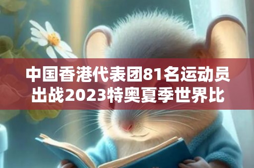 中国香港代表团81名运动员出战2023特奥夏季世界比赛