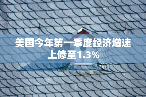 美国今年第一季度经济增速上修至1.3%