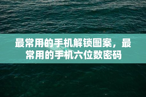 最常用的手机解锁图案，最常用的手机六位数密码