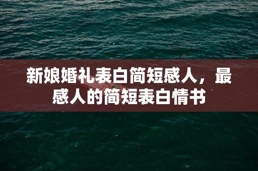 新娘婚礼表白简短感人，最感人的简短表白情书