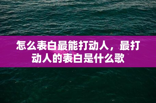 怎么表白最能打动人，最打动人的表白是什么歌