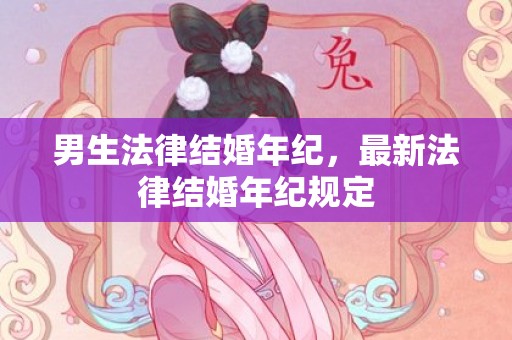 男生法律结婚年纪，最新法律结婚年纪规定