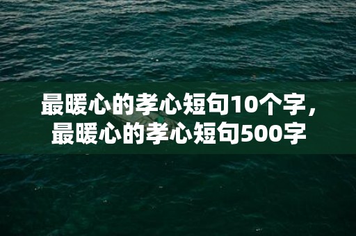 最暖心的孝心短句10个字，最暖心的孝心短句500字