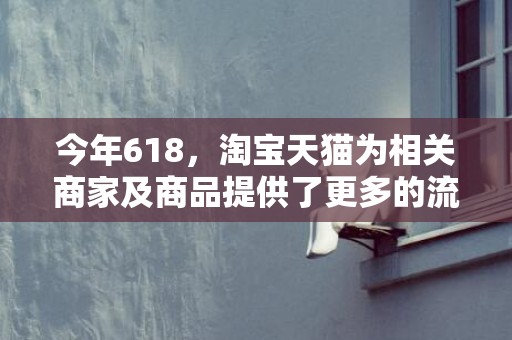 今年618，淘宝天猫为相关商家及商品提供了更多的流量推荐和展示机会