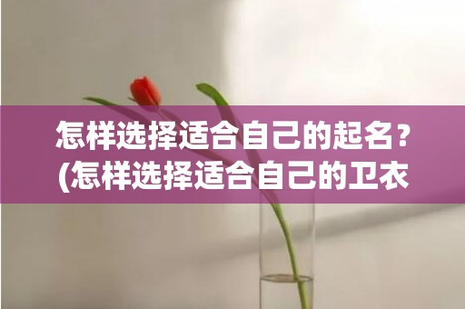 怎样选择适合自己的起名？(怎样选择适合自己的卫衣)