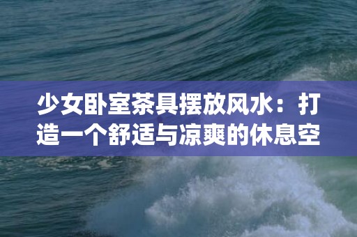 少女卧室茶具摆放风水：打造一个舒适与凉爽的休息空间(卧室茶具摆放风水)