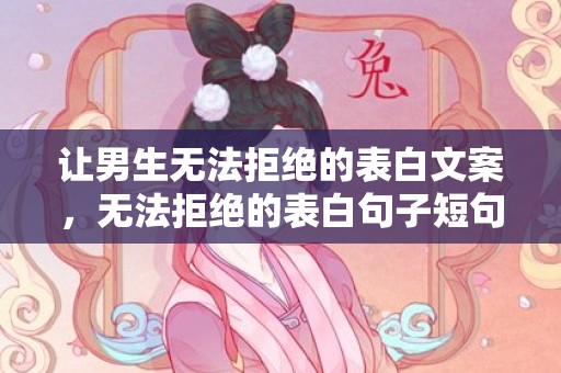 让男生无法拒绝的表白文案，无法拒绝的表白句子短句