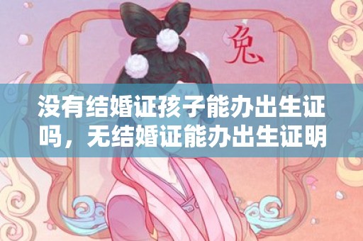 没有结婚证孩子能办出生证吗，无结婚证能办出生证明