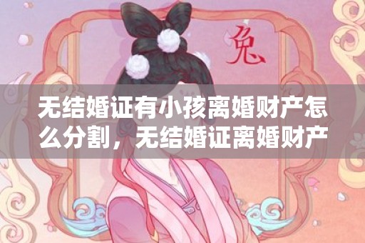 无结婚证有小孩离婚财产怎么分割，无结婚证离婚财产纠纷