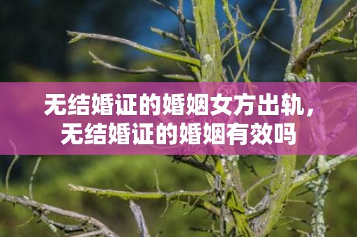 无结婚证的婚姻女方出轨，无结婚证的婚姻有效吗