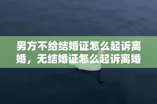 男方不给结婚证怎么起诉离婚，无结婚证怎么起诉离婚