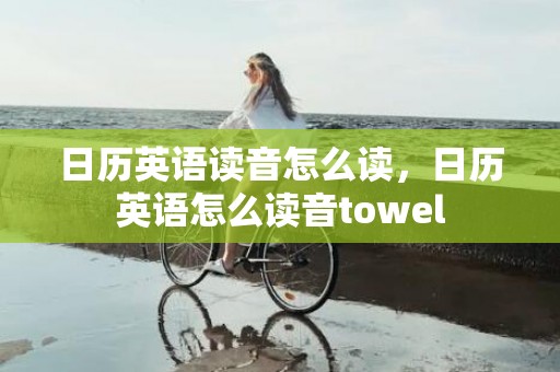 日历英语读音怎么读，日历英语怎么读音towel