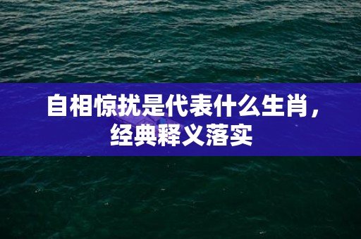 自相惊扰是代表什么生肖，经典释义落实