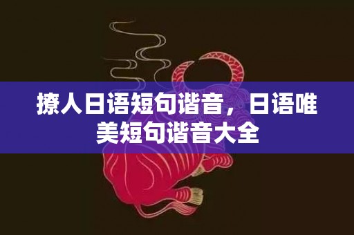 撩人日语短句谐音，日语唯美短句谐音大全