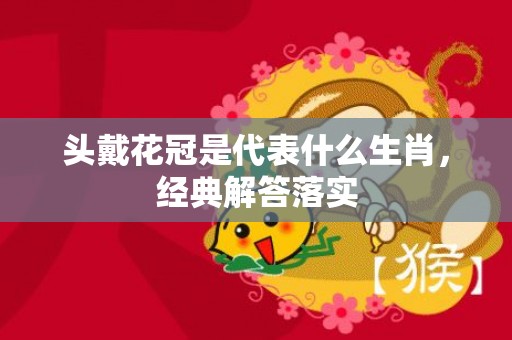 头戴花冠是代表什么生肖，经典解答落实