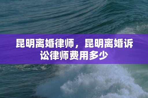 昆明离婚律师，昆明离婚诉讼律师费用多少